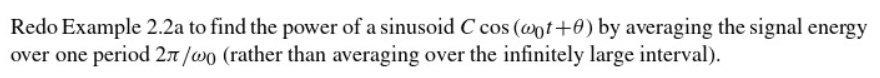 Redo Example 2.2a to find the power of a sinusoid C cos (@ot+0) by averaging the signal energy
over one period 27/wo (rather 