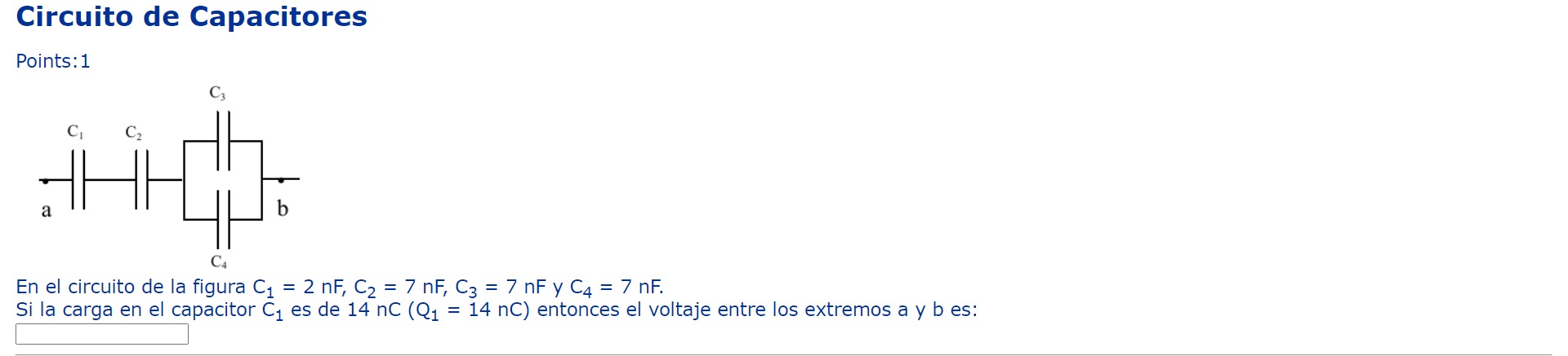 Circuito de Capacitores Points: 1 En el circuito de la figura \( \mathrm{C}_{1}=2 \mathrm{nF}, \mathrm{C}_{2}=7 \mathrm{nF},