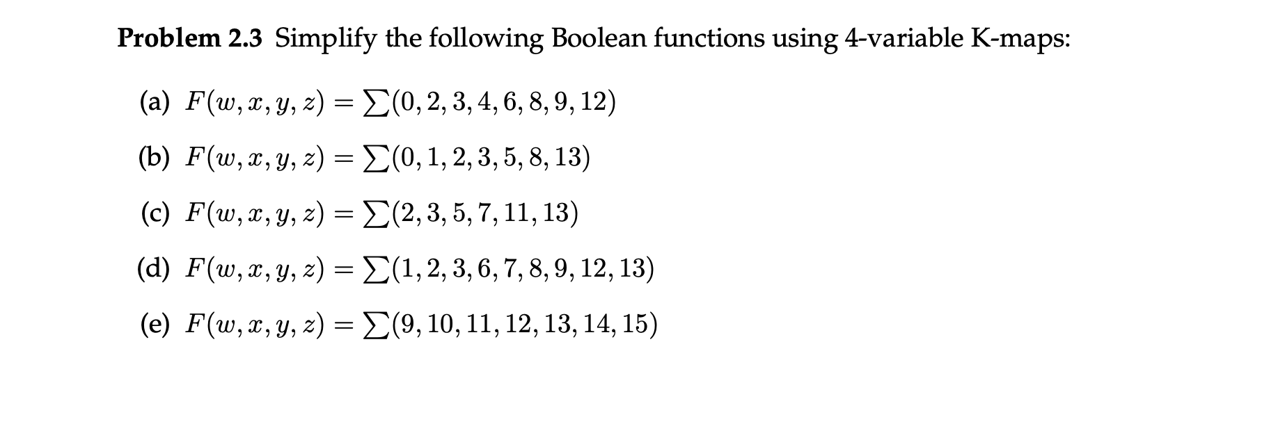 Problem 2.3 Simplify the following Boolean functions using 4-variable K-maps: (a) \( F(w, x, y, z)=\sum(0,2,3,4,6,8,9,12) \)