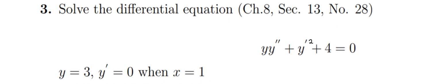 3. Solve the differential equation (Ch.8, Sec. 13, No. 28) \[ y y^{\prime \prime}+y^{\prime 2}+4=0 \] \[ y=3, y^{\prime}=0 \t