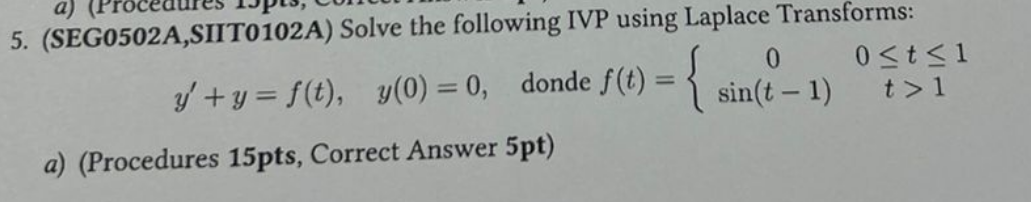 5. (SEG0502A,SIIT0102A) Solve the following IVP using Laplace Transforms: \[ y^{\prime}+y=f(t), \quad y(0)=0, \quad \text { d