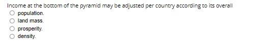Income at the bottom of the pyramid may be adjusted per country according to its overall population.
land mass.
prosperity.
d