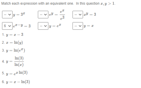 Match each expression with an equivalent one. In this question \( x, y>1 \) \[ \begin{array}{lll} y=3^{x} & e^{y}=\frac{e^{x}