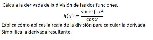 Calcula la derivada de la división de las dos funciones. \[ h(x)=\frac{\sin x+x^{2}}{\cos x} \] Explica cómo aplicas la regla