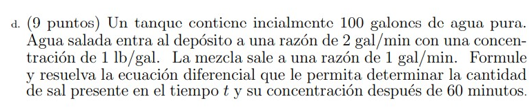 d. (9 puntos) Un tanque contione incialmente 100 galones de agua pura. Agua salada entra al depósito a una razón de \( 2 \mat