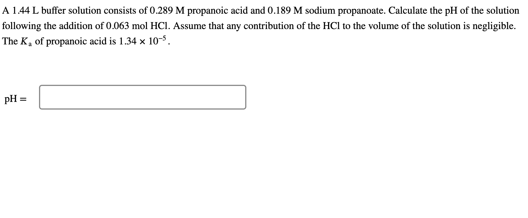 A 1.44 L buffer solution consists of \( 0.289 \mathrm{M} \) propanoic acid and \( 0.189 \mathrm{M} \) sodium propanoate. Calc