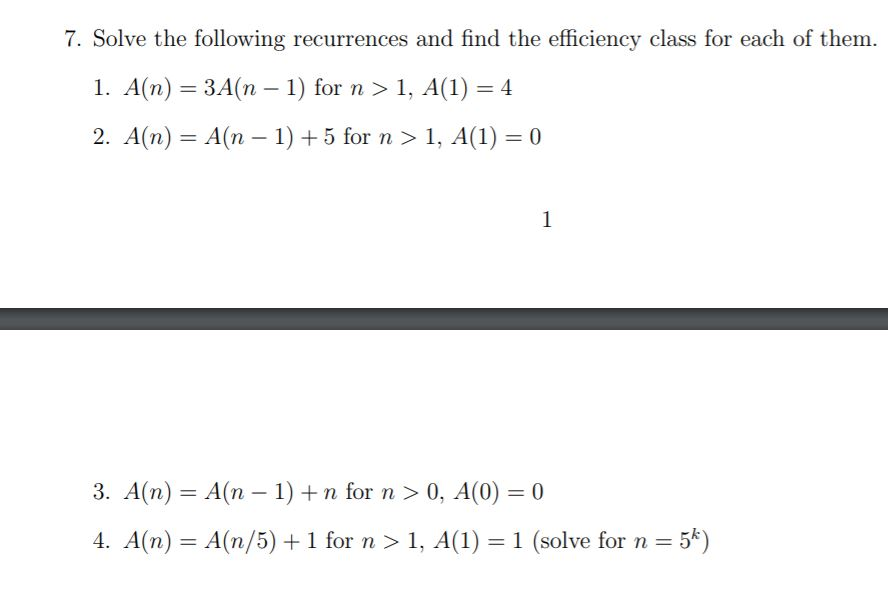 7. Solve the following recurrences and find the efficiency class for each of them. 1. A(n) = 3A(n − 1) for n > 1, A(1) = 4 2.