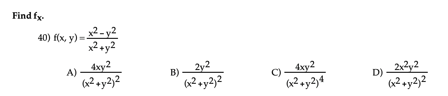 Find \( \mathbf{f}_{\mathbf{x}} \).
40) \( f(x, y)=\frac{x^{2}-y^{2}}{x^{2}+y^{2}} \)
A) \( \frac{4 x y^{2}}{\left(x^{2}+y^{2