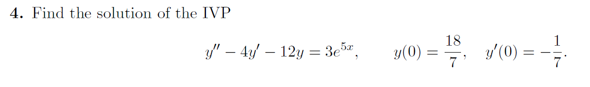 4. Find the solution of the IVP \[ y^{\prime \prime}-4 y^{\prime}-12 y=3 e^{5 x}, \quad y(0)=\frac{18}{7}, \quad y^{\prime}(0