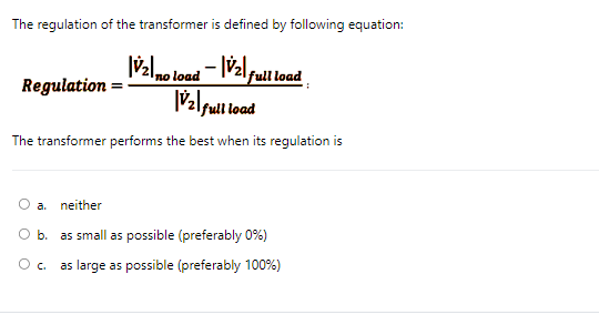 The regulation of the transformer is defined by following equation:
Regulation \( =\frac{\left|\dot{V}_{2}\right|_{\text {no 