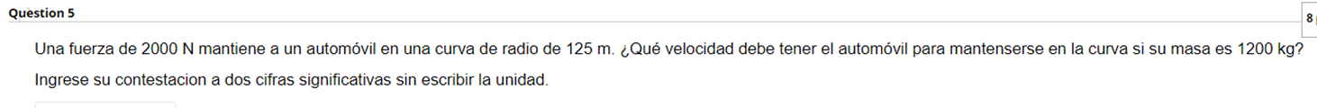 Una fuerza de \( 2000 \mathrm{~N} \) mantiene a un automóvil en una curva de radio de \( 125 \mathrm{~m} \). ¿Qué velocidad d