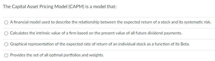 The Capital Asset Pricing Model (CAPM) is a model that:
A financial model used to describe the relationship between the expec