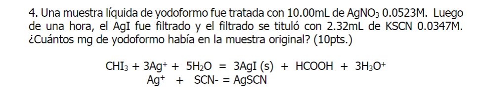 4. Una muestra líquida de yodoformo fue tratada con \( 10.00 \mathrm{~mL} \) de \( \mathrm{AgNO}_{3} 0.0523 \mathrm{M} \). Lu