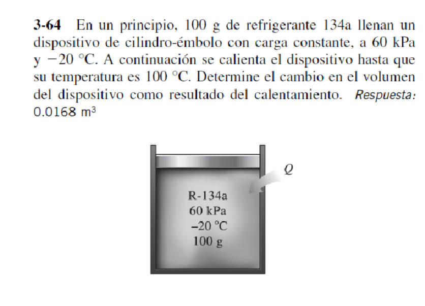 3-64 En un principio, \( 100 \mathrm{~g} \) de refrigerante \( 134 \mathrm{a} \) llenan un dispositivo de cilindro-émbolo con