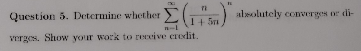 Question 5. Determine whether \( \sum_{n=1}^{\infty}\left(\frac{n}{1+5 n}\right)^{n} \) absolutely converges or diverges. Sho