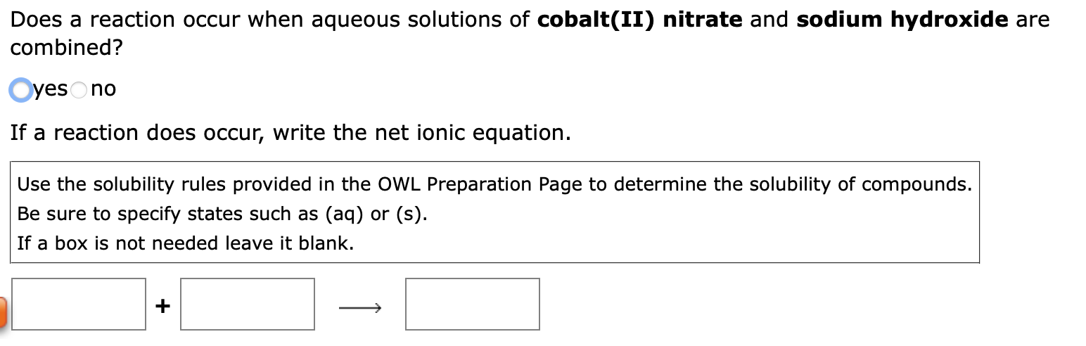 Does a reaction occur when aqueous solutions of cobalt(II) nitrate and sodium hydroxide are
combined?
Oyes no
If a reaction d