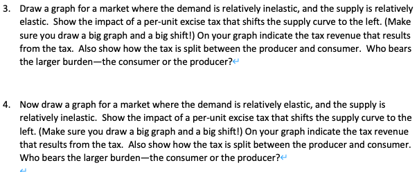 Draw a graph for a market where the demand is relatively inelastic, and the supply is relatively elastic. Show the impact of
