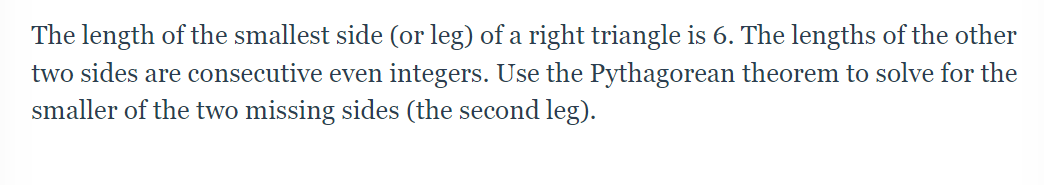 The length of the smallest side (or leg) of a right triangle is 6. The lengths of the other two sides are consecutive even in