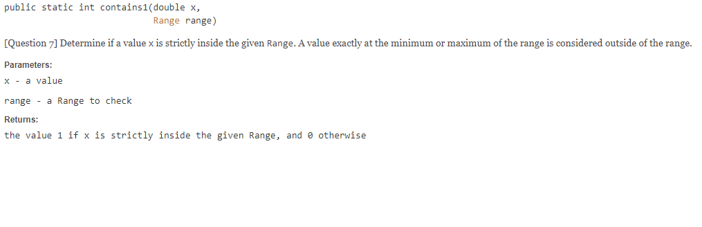 public static int contains1(double x, Range range) [Question 7] Determine if a value x is strictly inside the given Range. A