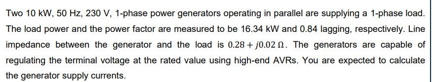 Two \( 10 \mathrm{~kW}, 50 \mathrm{~Hz}, 230 \mathrm{~V} \), 1-phase power generators operating in parallel are supplying a 1