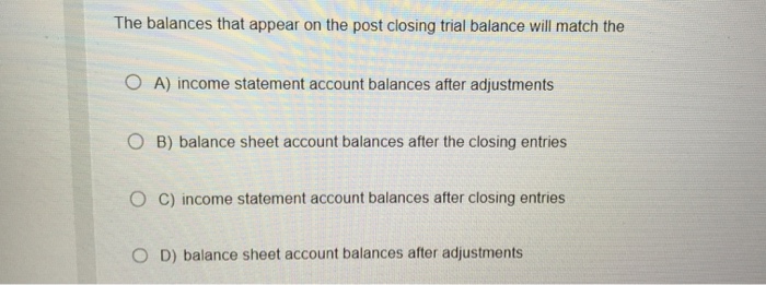 the balances that appear on the post closing trial balance will match