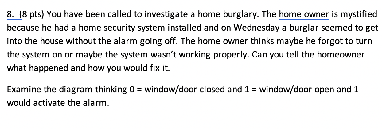8. (8 pts) You have been called to investigate a home burglary. The home owner is mystified because he had a home security sy