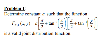Problem 1:
Determine constant a such that the function
=
2
is a valid joint distribution function.
?
Fxx(x, y) = 4 + tan (0)3