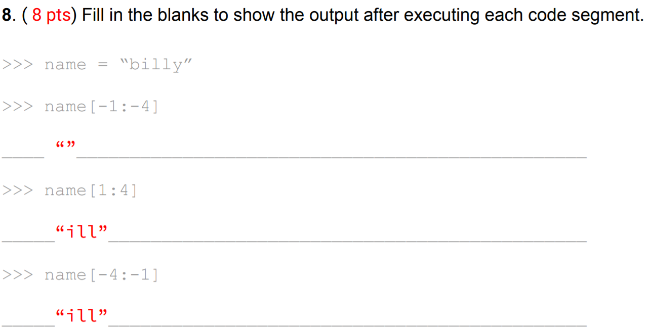 8. (8 pts) Fill in the blanks to show the output after executing each code segment. >>> name = billy >>> name [-1:-4] (6) >