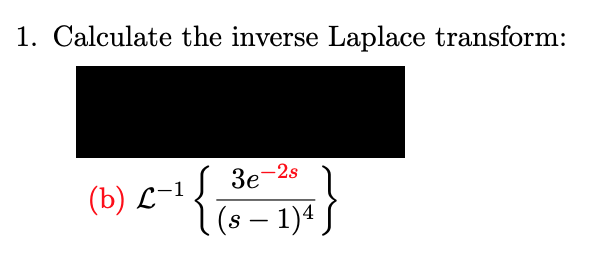 1. Calculate the inverse Laplace transform:
(b) \( \mathcal{L}^{-1}\left\{\frac{3 e^{-2 s}}{(s-1)^{4}}\right\} \)