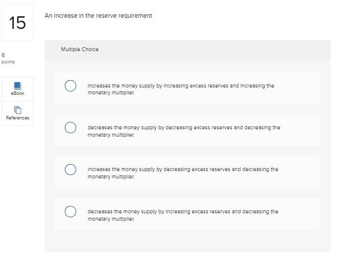 An increase in the reserve requirement
Multiple Cholce
Increases the money supply by increasing excess reserves and increasin