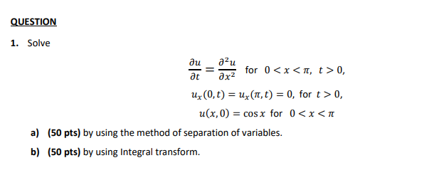 QUESTION = 1. Solve au อน for 0<x<, t > 0, at дх2 ux(0,t) = uz (Tt,t) = 0, for t > 0, u(x,0) = romaine x for 0<x<T a) (50 pts) by