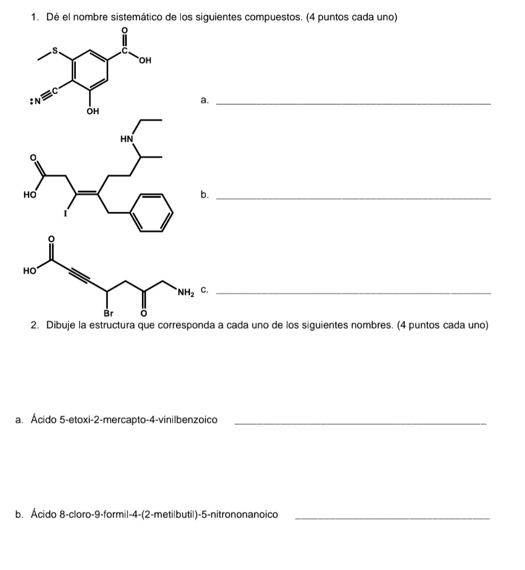 1. Dé el nombre sistemático de los siguientes compuestos. (4 puntos cada uno) a. b. 2. Dibuje la estructura que corresponda a