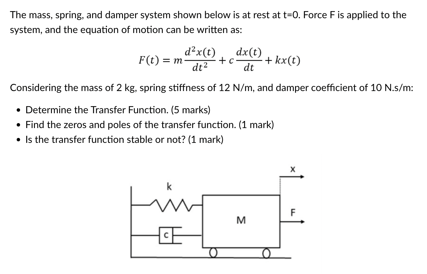 The mass, spring, and damper system shown below is at rest at t=0. Force F is applied to the
system, and the equation of moti