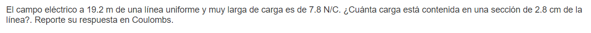 El campo eléctrico a \( 19.2 \mathrm{~m} \) de una línea uniforme y muy larga de carga es de \( 7.8 \mathrm{~N} / \mathrm{C}