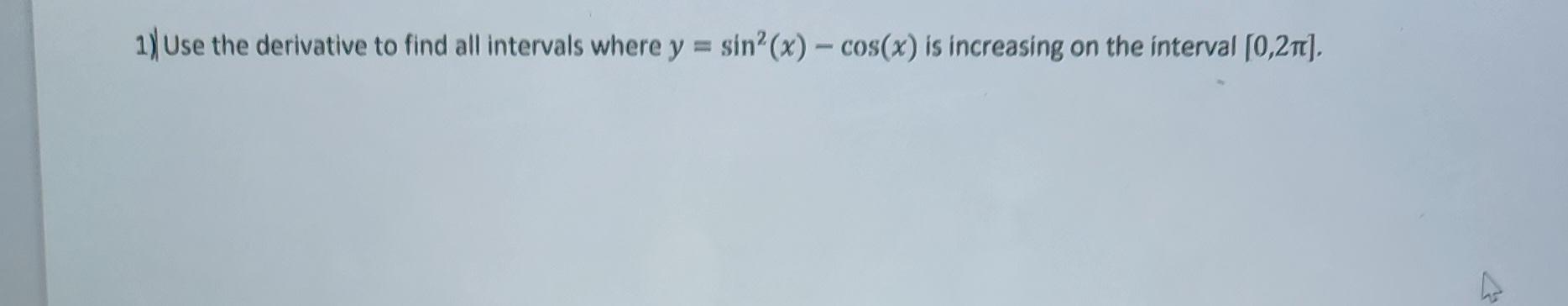 1) Use the derivative to find all intervals where \( y=\sin ^{2}(x)-\cos (x) \) is increasing on the interval \( [0,2 \pi] \)