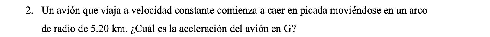 2. Un avión que viaja a velocidad constante comienza a caer en picada moviéndose en un arco de radio de \( 5.20 \mathrm{~km}
