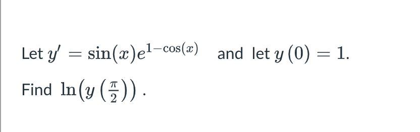 Let \( y^{\prime}=\sin (x) e^{1-\cos (x)} \quad \) and let \( y(0)=1 \) Find \( \ln \left(y\left(\frac{\pi}{2}\right)\right)