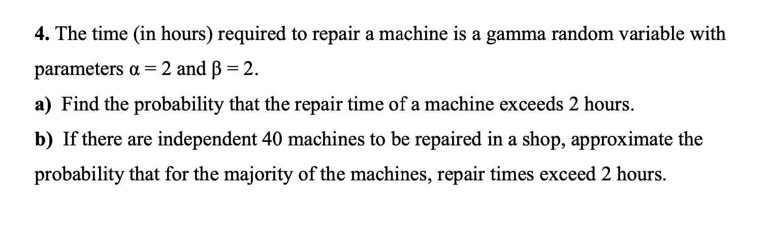 4. The time (in hours) required to repair a machine is a gamma random variable with parameters \( \alpha=2 \) and \( \beta=2 