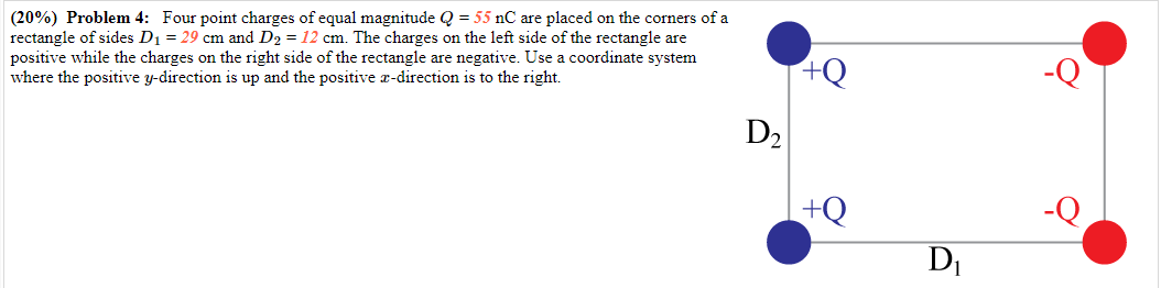 (20\%) Problem 4: Four point charges of equal magnitude \( Q=55 \mathrm{nC} \) are placed on the corners of a rectangle of si