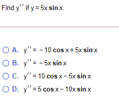 Find y if y = 5x sinx. O A. y = - 10 cos x + 5x sin x O B. y = -5x sinx OC. y = 10 cos x-5x sin x OD. y = 5 cos x-10