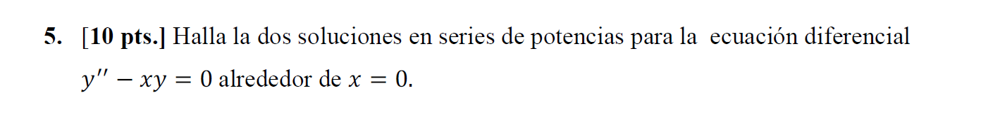 5. [10 pts.] Halla la dos soluciones en series de potencias para la ecuación diferencial \( y^{\prime \prime}-x y=0 \) alrede