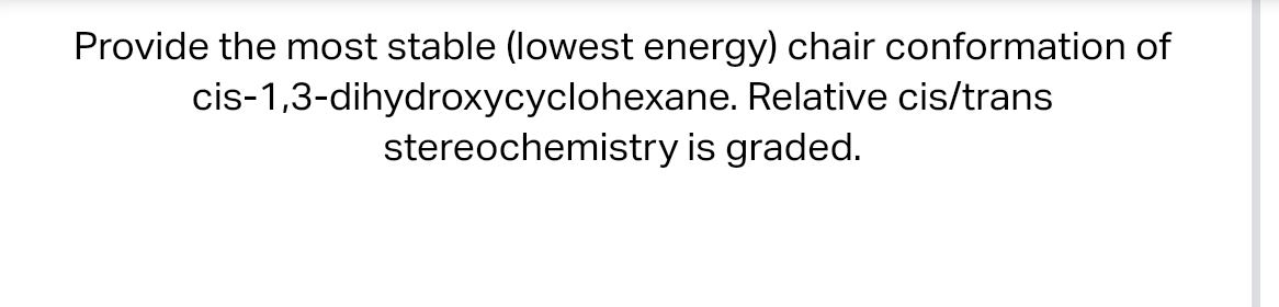 Provide the most stable (lowest energy) chair conformation of cis-1,3-dihydroxycyclohexane. Relative cis/trans stereochemistr