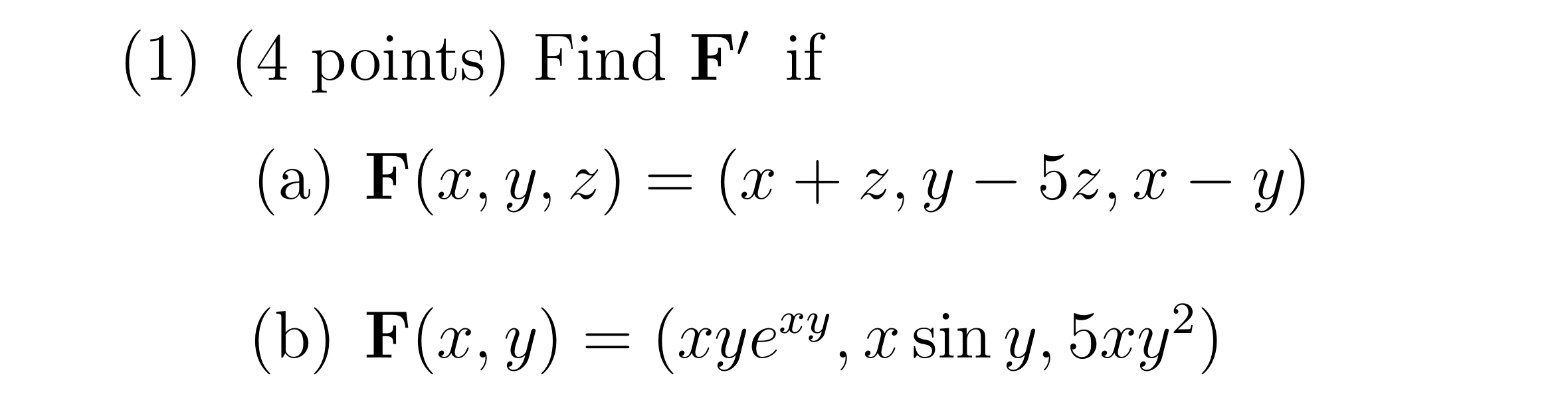 (1) (4 points) Find \( \mathbf{F}^{\prime} \) if (a) \( \mathbf{F}(x, y, z)=(x+z, y-5 z, x-y) \) (b) \( \mathbf{F}(x, y)=\lef