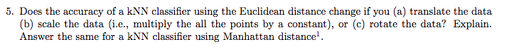 5. Does the accuracy of a KNN classifier using the Euclidean distance change if you (a) translate the data (b) scale the data