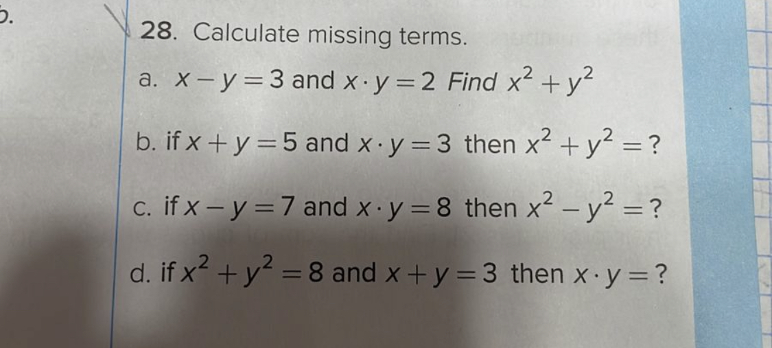 28. Calculate missing terms. a. \( x-y=3 \) and \( x \cdot y=2 \) Find \( x^{2}+y^{2} \) b. if \( x+y=5 \) and \( x \cdot y=3