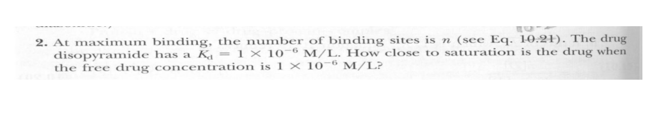 2. At maximum binding, the number of binding sites is n (see Eq. 10.21). The drug disopyramide has a Kd = 1 x 10-6 M/L. How c