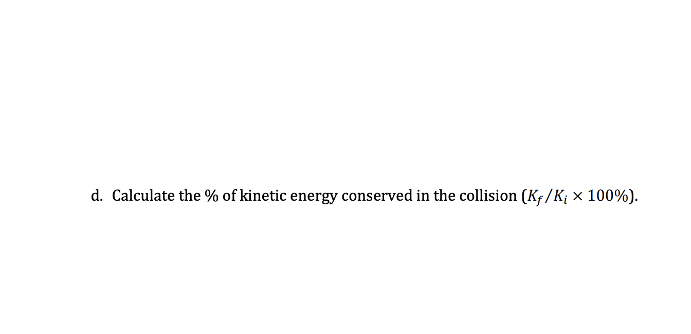 d. Calculate the \( \% \) of kinetic energy conserved in the collision \( \left(K_{f} / K_{i} \times 100 \%\right) \).