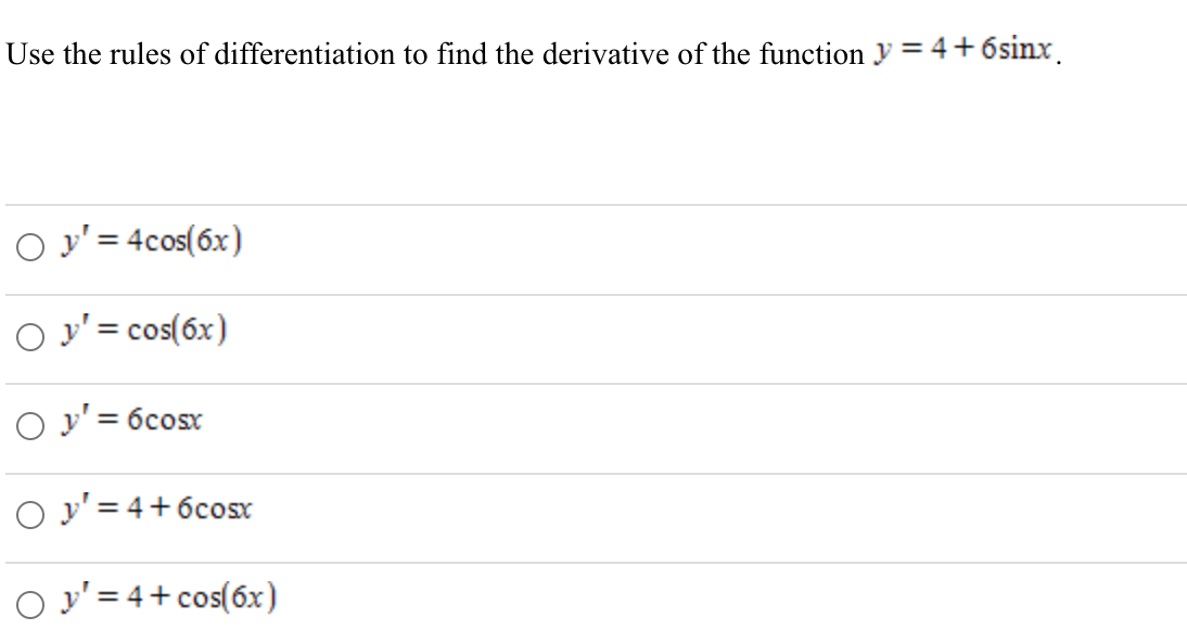 Use the rules of differentiation to find the derivative of the function y = 4 + 6sinx. ○y = 4cos(6x) ○ y= cos(6x) y = 6cos