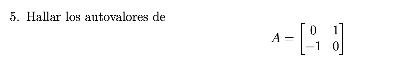 5. Hallar los autovalores de \[ A=\left[\begin{array}{cc} 0 & 1 \\ -1 & 0 \end{array}\right] \]