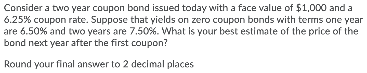 Solved Consider a two year coupon bond issued today with a | Chegg.com